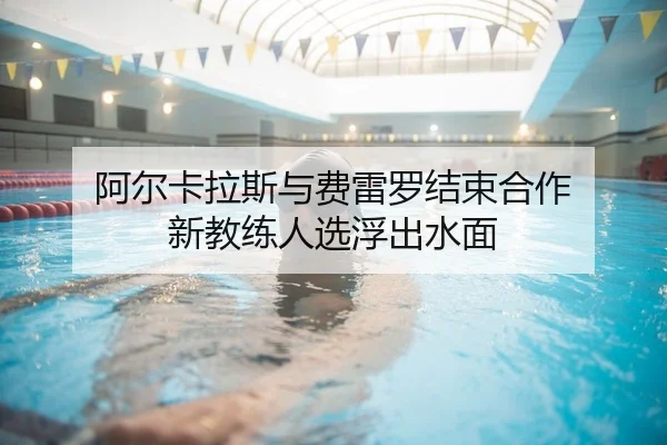阿尔卡拉斯与费雷罗结束合作 新教练人选浮出水面