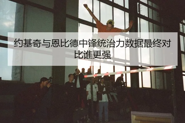 约基奇与恩比德中锋统治力数据最终对比谁更强